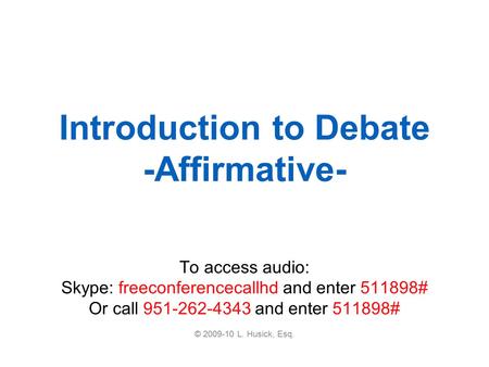 Introduction to Debate -Affirmative- To access audio: Skype: freeconferencecallhd and enter 511898# Or call 951-262-4343 and enter 511898# © 2009-10 L.
