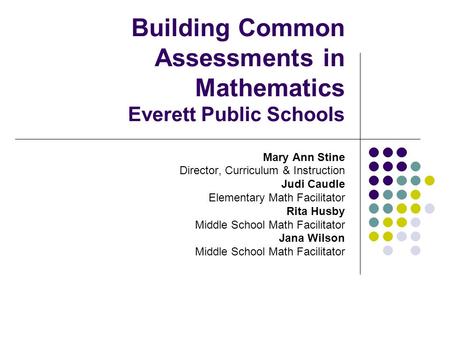Building Common Assessments in Mathematics Everett Public Schools Mary Ann Stine Director, Curriculum & Instruction Judi Caudle Elementary Math Facilitator.