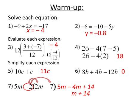 Warm-up: Solve each equation. 1)2) Evaluate each expression. 3)4) Simplify each expression 5)6) 7) x = – 4 y = –0.8 – 4 11c 18 0 5m – 4m + 14 m + 14.