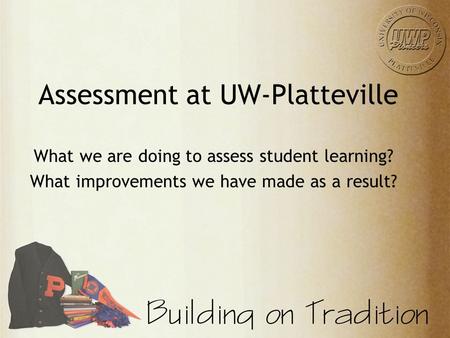 Assessment at UW-Platteville What we are doing to assess student learning? What improvements we have made as a result?