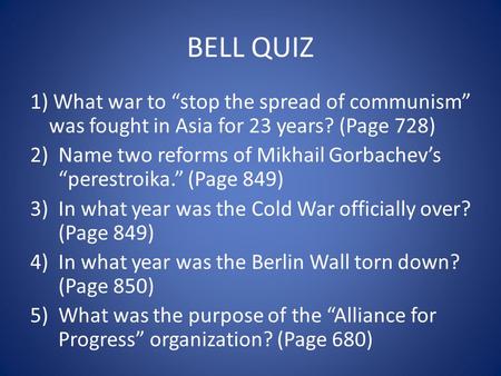 BELL QUIZ 1) What war to “stop the spread of communism” was fought in Asia for 23 years? (Page 728) 2)Name two reforms of Mikhail Gorbachev’s “perestroika.”