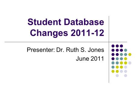 Student Database Changes 2011-12 Presenter: Dr. Ruth S. Jones June 2011.