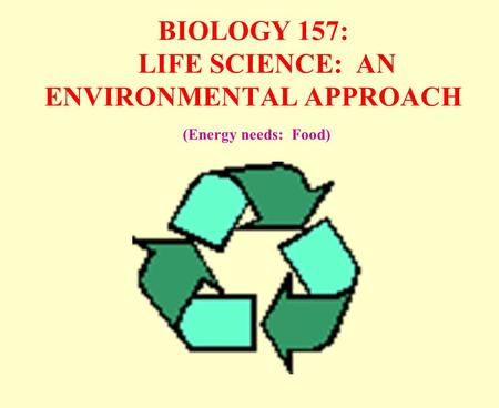 BIOLOGY 157: LIFE SCIENCE: AN ENVIRONMENTAL APPROACH (Energy needs: Food)