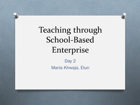 Teaching through School-Based Enterprise Day 2 Maria Khwaja, Elun.