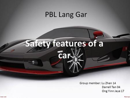 PBL Lang Gar Safety features of a car Group member: Lu Zhen 14 Darrell Tan 04 Ong Yinn Jaye 17.