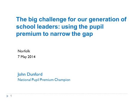 The big challenge for our generation of school leaders: using the pupil premium to narrow the gap Norfolk 7 May 2014 John Dunford National Pupil Premium.