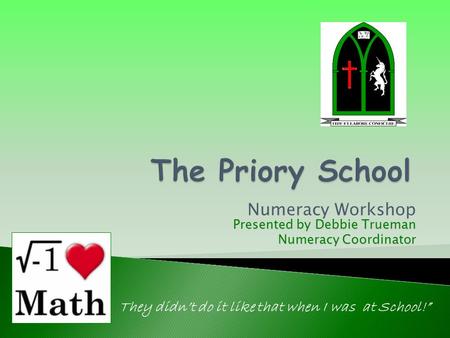 Numeracy Workshop They didn’t do it like that when I was at School!” Presented by Debbie Trueman Numeracy Coordinator.