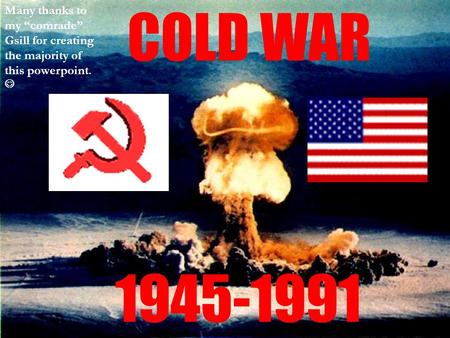 COLD WAR 1945-1991 Many thanks to my “comrade” Gsill for creating the majority of this powerpoint.
