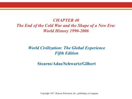 CHAPTER 40 The End of the Cold War and the Shape of a New Era: World History 1990-2006 World Civilization: The Global Experience Fifth Edition Stearns/Adas/Schwartz/Gilbert.