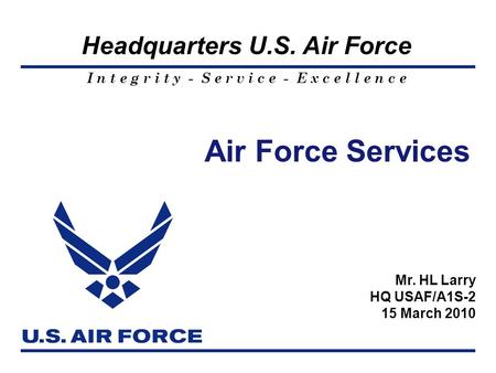 I n t e g r i t y - S e r v i c e - E x c e l l e n c e Headquarters U.S. Air Force Mr. HL Larry HQ USAF/A1S-2 15 March 2010 Air Force Services.
