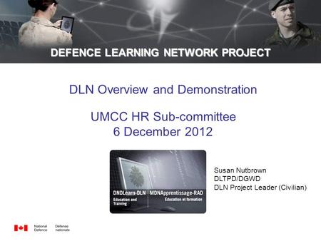 DEFENCE LEARNING NETWORK PROJECT DLN Overview and Demonstration UMCC HR Sub-committee 6 December 2012 Susan Nutbrown DLTPD/DGWD DLN Project Leader (Civilian)