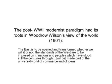 The post- WWII modernist paradigm had its roots in Woodrow Wilson’s view of the world (1901): The East is to be opened and transformed whether we will.
