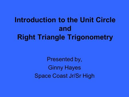 Introduction to the Unit Circle and Right Triangle Trigonometry Presented by, Ginny Hayes Space Coast Jr/Sr High.