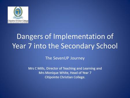 Dangers of Implementation of Year 7 into the Secondary School The SevenUP Journey Mrs C Mills, Director of Teaching and Learning and Mrs Monique White,