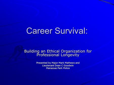 Career Survival: Building an Ethical Organization for Professional Longevity Presented by Major Mark Mathews and Lieutenant Dean C Goodwin Manassas Park.