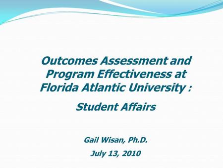 Outcomes Assessment and Program Effectiveness at Florida Atlantic University : Student Affairs Gail Wisan, Ph.D. July 13, 2010.