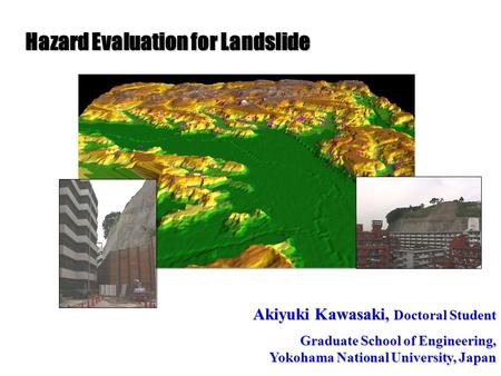 Hazard Evaluation for Landslide Akiyuki Kawasaki, Doctoral Student Graduate School of Engineering, Yokohama National University, Japan.