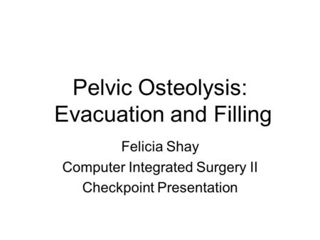 Pelvic Osteolysis: Evacuation and Filling Felicia Shay Computer Integrated Surgery II Checkpoint Presentation.