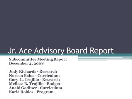 Jr. Ace Advisory Board Report Subcommittee Meeting Report December 4, 2008 Judy Richards - Research Noreen Balos - Curriculum Gary L. Trujillo - Research.