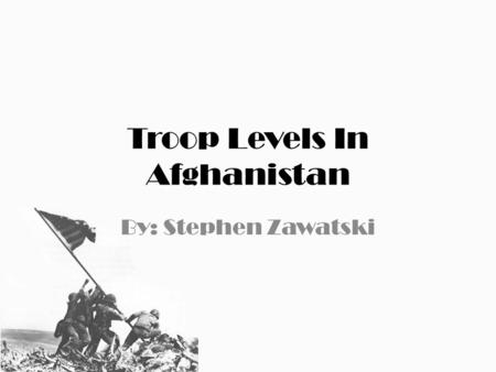 Troop Levels In Afghanistan By: Stephen Zawatski.
