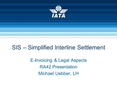 E-Invoicing & Legal Aspects RA42 Presentation Michael Uebber, LH SIS – Simplified Interline Settlement.