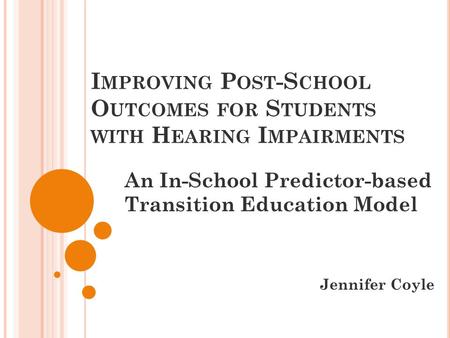 I MPROVING P OST -S CHOOL O UTCOMES FOR S TUDENTS WITH H EARING I MPAIRMENTS An In-School Predictor-based Transition Education Model Jennifer Coyle.