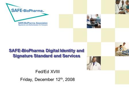 SAFE-BioPharma Digital Identity and Signature Standard and Services Fed/Ed XVIII Friday, December 12 th, 2008.