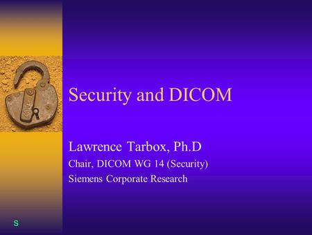 S Security and DICOM Lawrence Tarbox, Ph.D Chair, DICOM WG 14 (Security) Siemens Corporate Research.