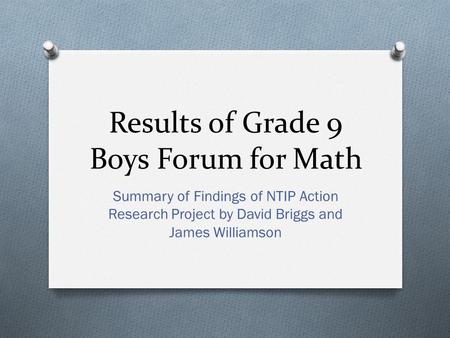 Results of Grade 9 Boys Forum for Math Summary of Findings of NTIP Action Research Project by David Briggs and James Williamson.
