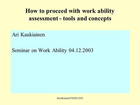 Kaukiainen FIOH 2003 How to proceed with work ability assessment - tools and concepts Ari Kaukiainen Seminar on Work Ability 04.12.2003.