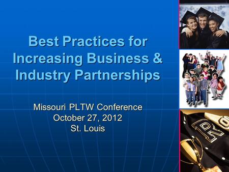 1 Best Practices for Increasing Business & Industry Partnerships Missouri PLTW Conference October 27, 2012 St. Louis.