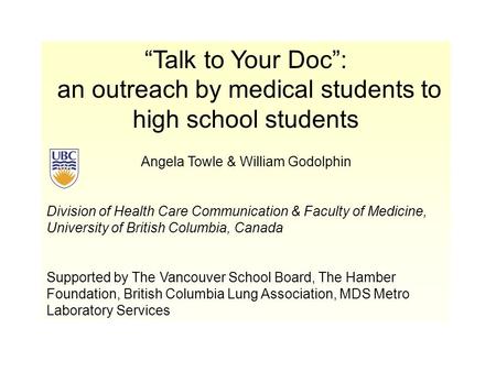 “Talk to Your Doc”: an outreach by medical students to high school students Angela Towle & William Godolphin Division of Health Care Communication & Faculty.