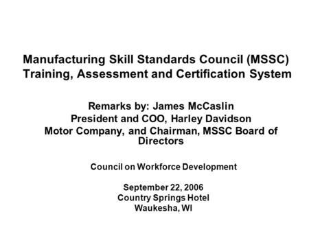 Manufacturing Skill Standards Council (MSSC) Training, Assessment and Certification System Remarks by: James McCaslin President and COO, Harley Davidson.
