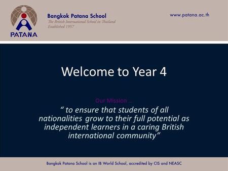 Bangkok Patana School Master Presentation Welcome to Year 4 Our Mission … “ to ensure that students of all nationalities grow to their full potential as.