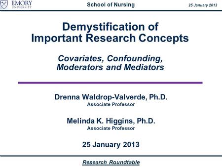 Research Roundtable School of Nursing 25 January 2013 Demystification of Important Research Concepts Covariates, Confounding, Moderators and Mediators.