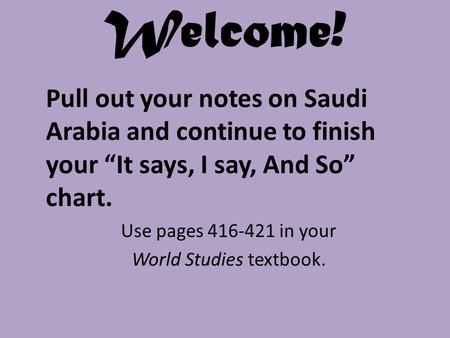 Welcome! Pull out your notes on Saudi Arabia and continue to finish your “It says, I say, And So” chart. Use pages 416-421 in your World Studies textbook.