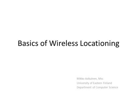 Basics of Wireless Locationing Mikko Asikainen, Msc University of Eastern Finland Department of Computer Science.