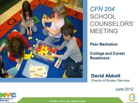 June 2012 David Abbott Director of Student Services CFN 204 · Diane Foley · Network Leader CFN 204 SCHOOL COUNSELORS’ MEETING Peer Mediation College and.