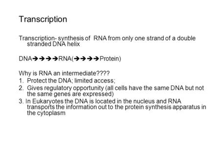 Transcription Transcription- synthesis of RNA from only one strand of a double stranded DNA helix DNA  RNA(  Protein) Why is RNA an intermediate????