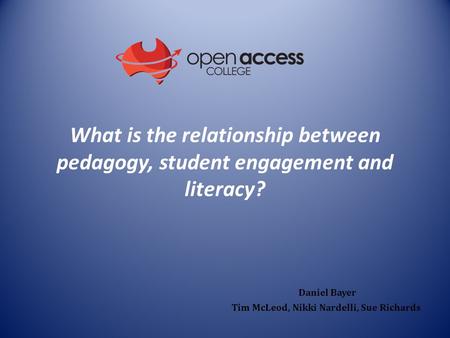 What is the relationship between pedagogy, student engagement and literacy? Daniel Bayer Tim McLeod, Nikki Nardelli, Sue Richards.