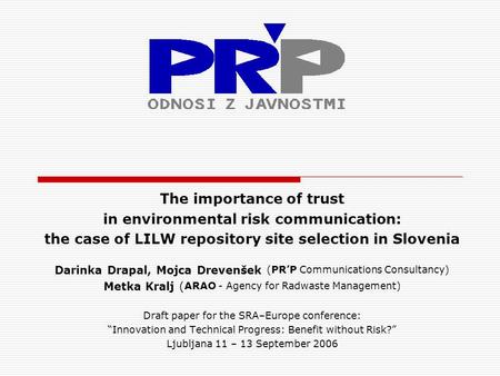 The importance of trust in environmental risk communication: the case of LILW repository site selection in Slovenia Darinka Drapal, Mojca Drevenšek (PR’P.
