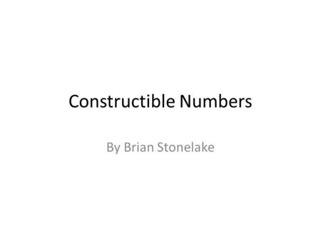 Constructible Numbers By Brian Stonelake. The Three Problems of Antiquity Roughly 2500 years ago, the Ancient Greeks wondered if it is possible to: –