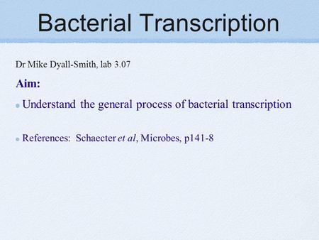 Bacterial Transcription Dr Mike Dyall-Smith, lab 3.07 Aim: Understand the general process of bacterial transcription References: Schaecter et al, Microbes,