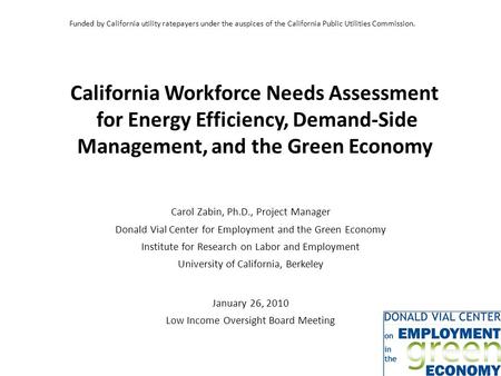 California Workforce Needs Assessment for Energy Efficiency, Demand-Side Management, and the Green Economy Carol Zabin, Ph.D., Project Manager Donald Vial.