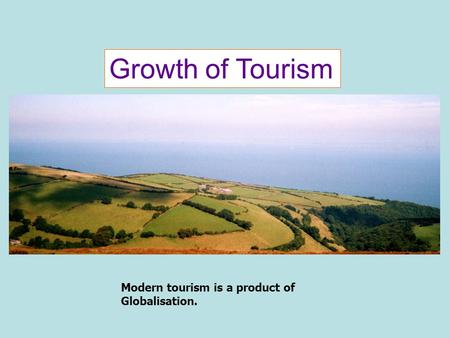 Growth of Tourism Modern tourism is a product of Globalisation.