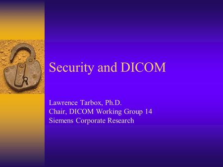 Security and DICOM Lawrence Tarbox, Ph.D. Chair, DICOM Working Group 14 Siemens Corporate Research.