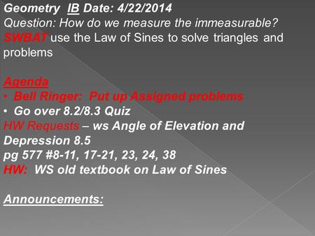 Geometry IB Date: 4/22/2014 Question: How do we measure the immeasurable? SWBAT use the Law of Sines to solve triangles and problems Agenda Bell Ringer: