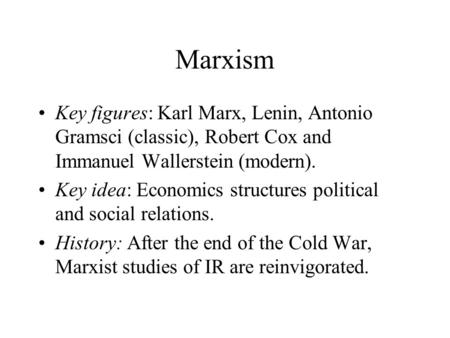 Marxism Key figures: Karl Marx, Lenin, Antonio Gramsci (classic), Robert Cox and Immanuel Wallerstein (modern). Key idea: Economics structures political.