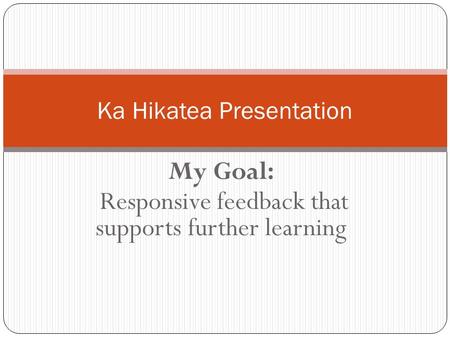 My Goal: Responsive feedback that supports further learning Ka Hikatea Presentation.