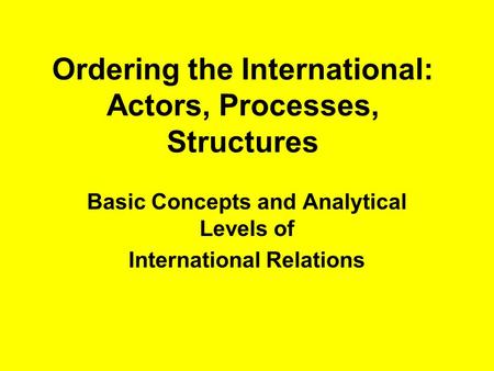 Ordering the International: Actors, Processes, Structures Basic Concepts and Analytical Levels of International Relations.